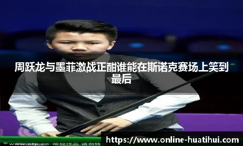 周跃龙与墨菲激战正酣谁能在斯诺克赛场上笑到最后